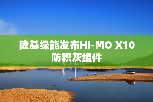 隆基绿能发布Hi-MO X10防积灰组件