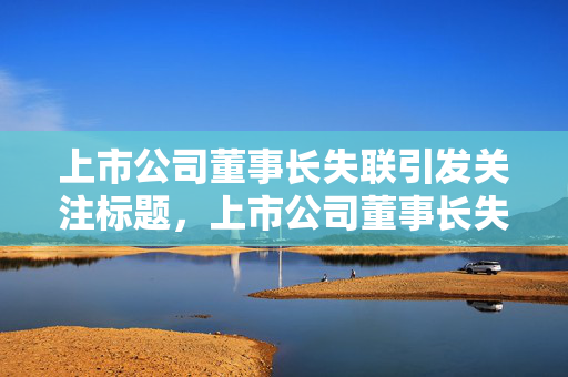 上市公司董事长失联引发关注标题，上市公司董事长失联事件引发广泛关注