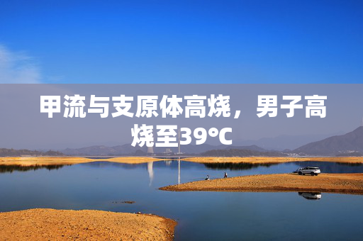 甲流与支原体高烧，男子高烧至39℃