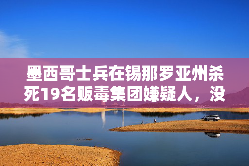 墨西哥士兵在锡那罗亚州杀死19名贩毒集团嫌疑人，没有人员伤亡