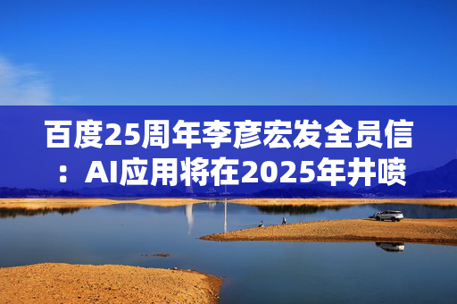 百度25周年李彦宏发全员信：AI应用将在2025年井喷