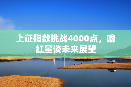 上证指数挑战4000点，喻红星谈未来展望