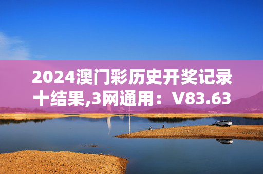 2024澳门彩历史开奖记录十结果,3网通用：V83.63.67