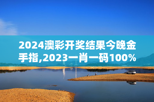 2024澳彩开奖结果今晚金手指,2023一肖一码100%准确,移动＼电信＼联通 通用版：手机版962.739