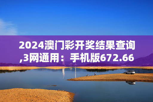 2024澳门彩开奖结果查询,3网通用：手机版672.661