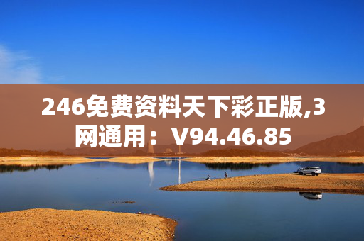 246免费资料天下彩正版,3网通用：V94.46.85