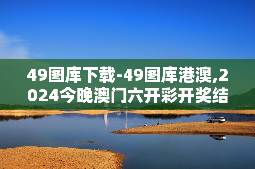 49图库下载-49图库港澳,2024今晚澳门六开彩开奖结果和查询,3网通用：手机版604.895