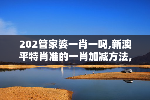 202管家婆一肖一吗,新澳平特肖准的一肖加减方法,3网通用：手机版064.209