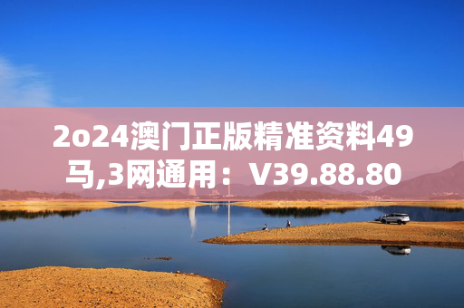 2o24澳门正版精准资料49马,3网通用：V39.88.80