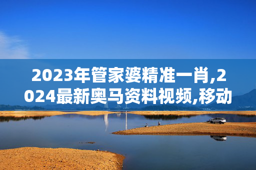 2023年管家婆精准一肖,2024最新奥马资料视频,移动＼电信＼联通 通用版：3DM80.74.75