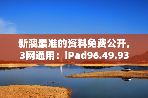 新澳最准的资料免费公开,3网通用：iPad96.49.93