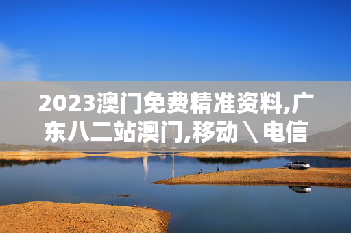 2023澳门免费精准资料,广东八二站澳门,移动＼电信＼联通 通用版：GM版v29.12.96