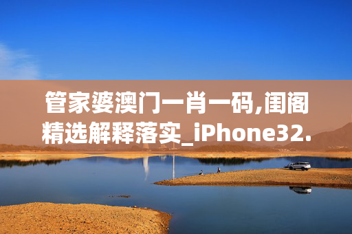 管家婆澳门一肖一码,闺阁精选解释落实_iPhone32.82.55