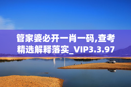 管家婆必开一肖一码,查考精选解释落实_VIP3.3.97