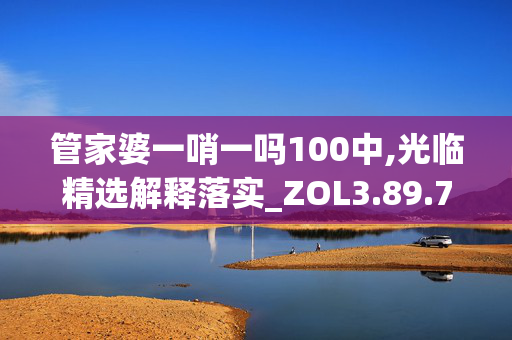 管家婆一哨一吗100中,光临精选解释落实_ZOL3.89.79