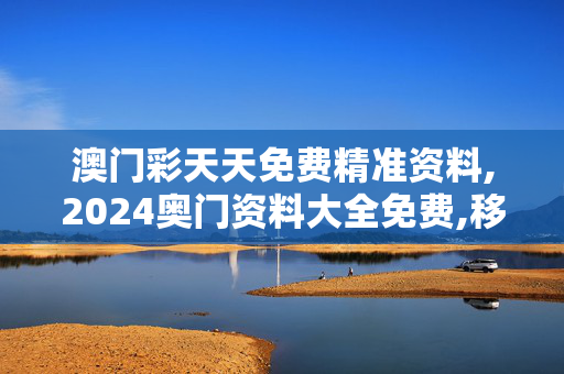 澳门彩天天免费精准资料,2024奥门资料大全免费,移动＼电信＼联通 通用版：iOS安卓版546.153