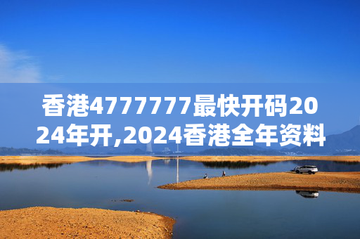 香港4777777最快开码2024年开,2024香港全年资料大全,3网通用：手机版461.952