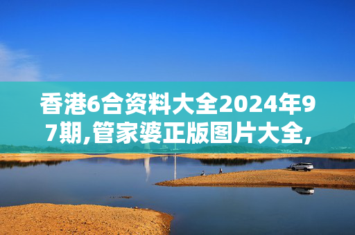 香港6合资料大全2024年97期,管家婆正版图片大全,3网通用：安卓版119.591