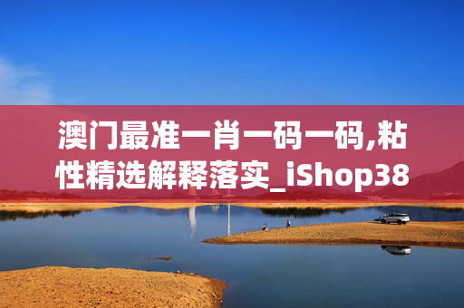 澳门最准一肖一码一码,粘性精选解释落实_iShop38.60.80