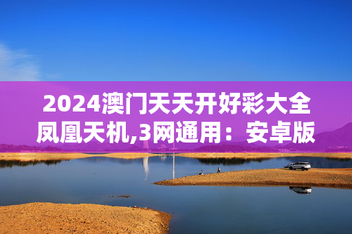 2024澳门天天开好彩大全凤凰天机,3网通用：安卓版720.734