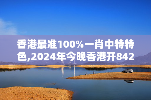 香港最准100%一肖中特特色,2024年今晚香港开84261,3网通用：安装版v967.260