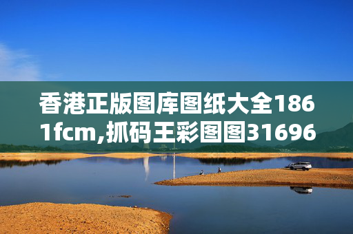 香港正版图库图纸大全1861fcm,抓码王彩图图316969跑狗,3网通用：安装版v969.690