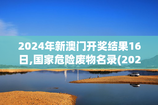 2024年新澳门开奖结果16日,国家危险废物名录(2025年版)区别,3网通用：手机版245.890