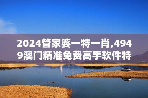 2024管家婆一特一肖,4949澳门精准免费高手软件特色,3网通用：V47.00.42