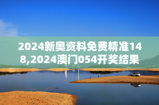 2024新奥资料免费精准148,2024澳门054开奖结果,3网通用：实用版077.936