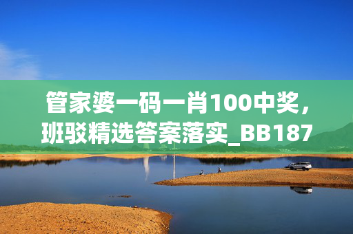 管家婆一码一肖100中奖，班驳精选答案落实_BB187.361