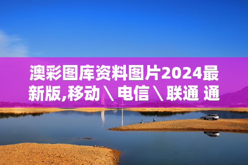 澳彩图库资料图片2024最新版,移动＼电信＼联通 通用版：网页版v594.326