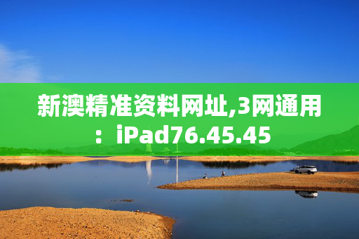 新澳精准资料网址,3网通用：iPad76.45.45