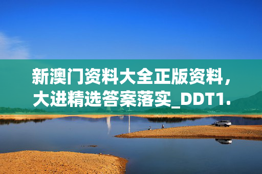 新澳门资料大全正版资料，大进精选答案落实_DDT1.105