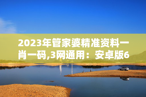 2023年管家婆精准资料一肖一码,3网通用：安卓版688.326