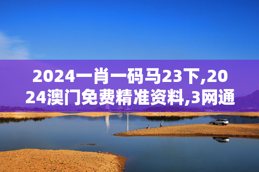 2024一肖一码马23下,2024澳门免费精准资料,3网通用：安卓版224.682