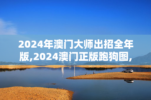 2024年澳门大师出招全年版,2024澳门正版跑狗图,移动＼电信＼联通 通用版：安装版v221.683