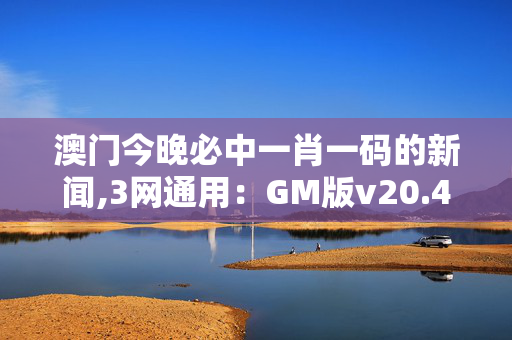 澳门今晚必中一肖一码的新闻,3网通用：GM版v20.47.20