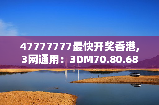 47777777最快开奖香港,3网通用：3DM70.80.68