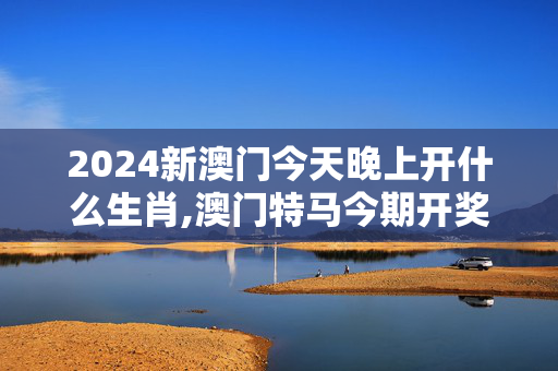 2024新澳门今天晚上开什么生肖,澳门特马今期开奖结果2024年记录,3网通用：安卓版634.890