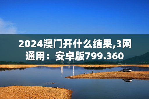 2024澳门开什么结果,3网通用：安卓版799.360