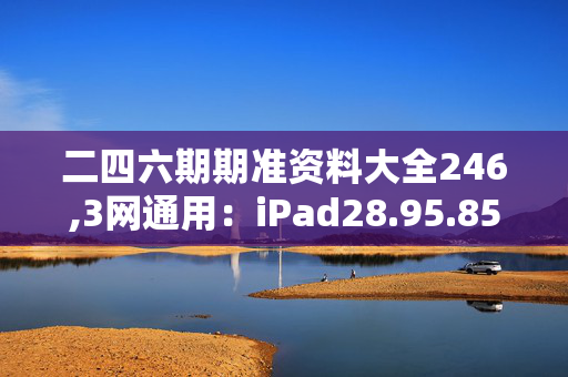 二四六期期准资料大全246,3网通用：iPad28.95.85