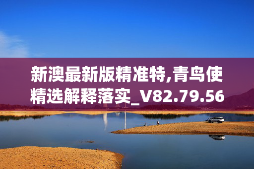 新澳最新版精准特,青鸟使精选解释落实_V82.79.56