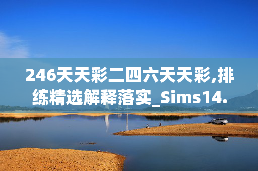 246天天彩二四六天天彩,排练精选解释落实_Sims14.29.89