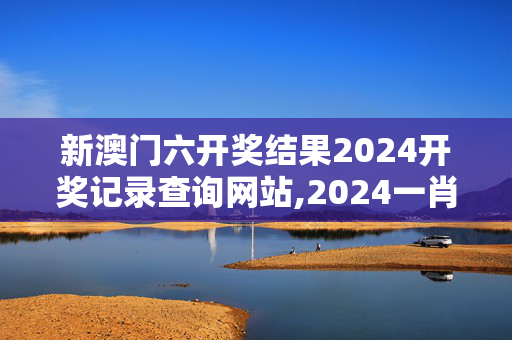 新澳门六开奖结果2024开奖记录查询网站,2024一肖一码100%准确,移动＼电信＼联通 通用版：网页版v065.754