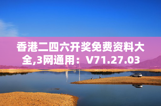 香港二四六开奖免费资料大全,3网通用：V71.27.03