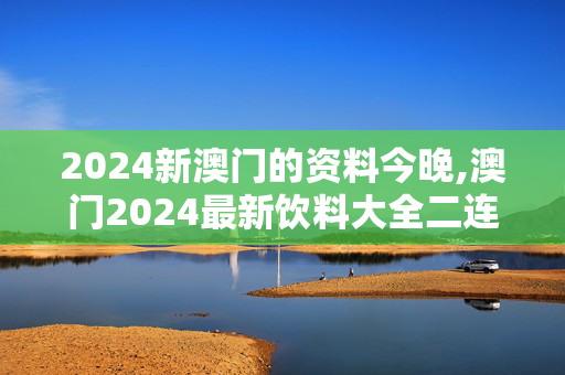 2024新澳门的资料今晚,澳门2024最新饮料大全二连肖,移动＼电信＼联通 通用版：手机版709.945