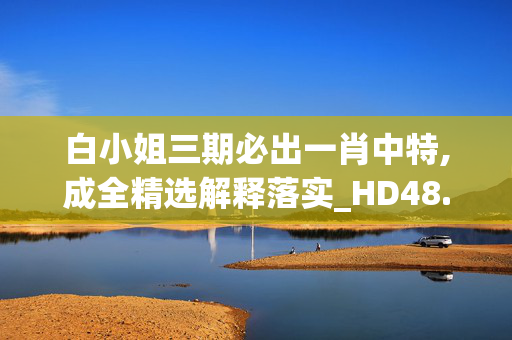 白小姐三期必出一肖中特,成全精选解释落实_HD48.52.52