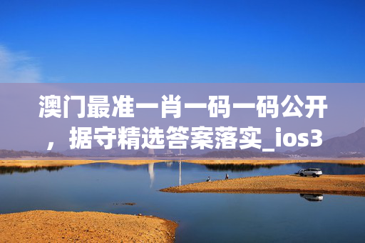 澳门最准一肖一码一码公开，据守精选答案落实_ios365.15