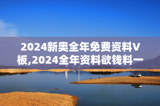 2024新奥全年免费资料V板,2024全年资料欲钱料一1,3网通用：主页版v768.299