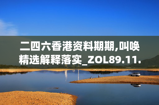 二四六香港资料期期,叫唤精选解释落实_ZOL89.11.11